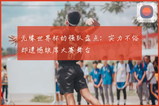 无缘世界杯的强队盘点：实力不俗却遗憾缺席大赛舞台