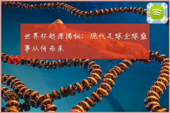 世界杯起源揭秘：现代足球全球盛事从何而来
