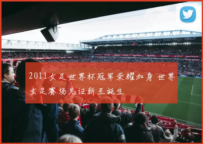 2011女足世界杯冠军荣耀加身 世界女足赛场见证新王诞生