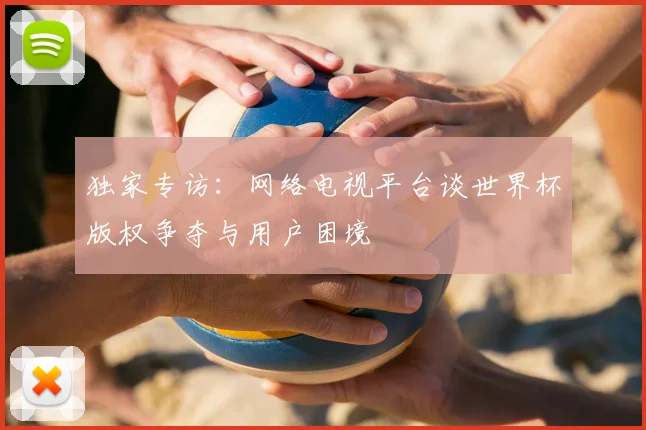 独家专访:网络电视平台谈世界杯版权争夺与用户困境