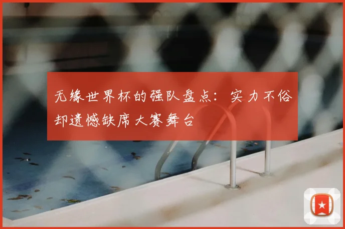 无缘世界杯的强队盘点：实力不俗却遗憾缺席大赛舞台