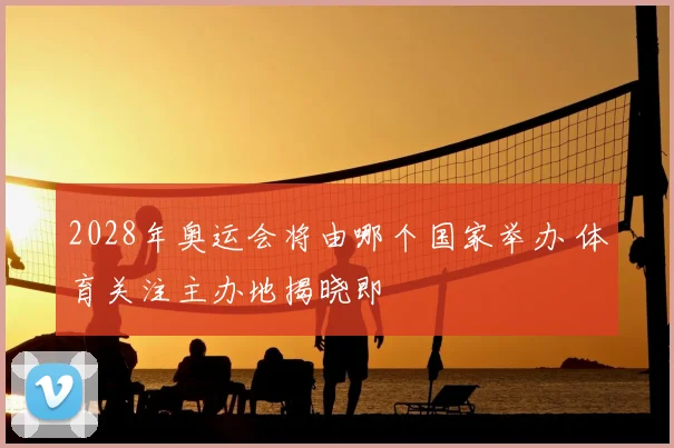 2028年奥运会将由哪个国家举办 体育关注主办地揭晓即