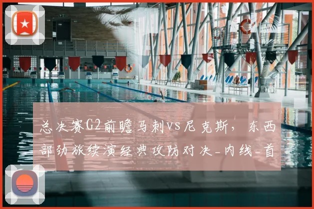 总决赛G2前瞻马刺vs尼克斯，东西部劲旅续演经典攻防对决_内线_首战_1