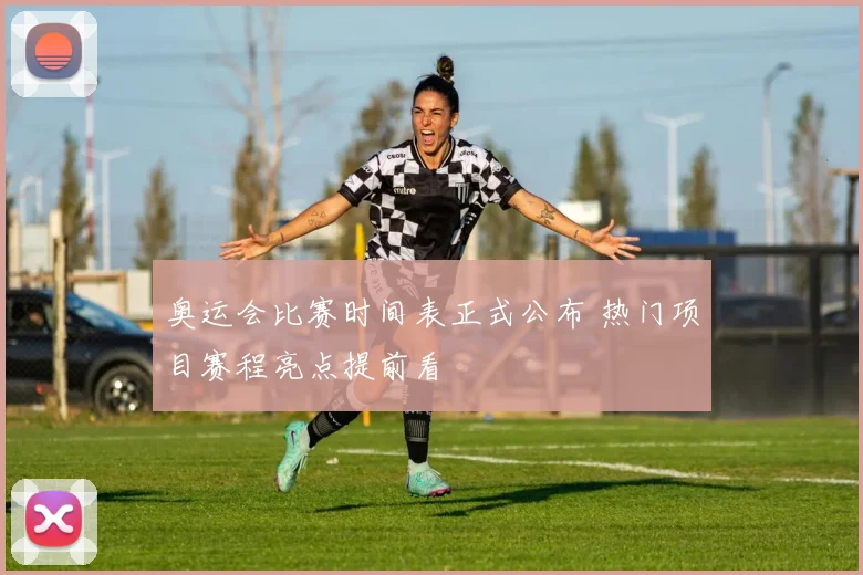 奥运会比赛时间表正式公布 热门项目赛程亮点提前看