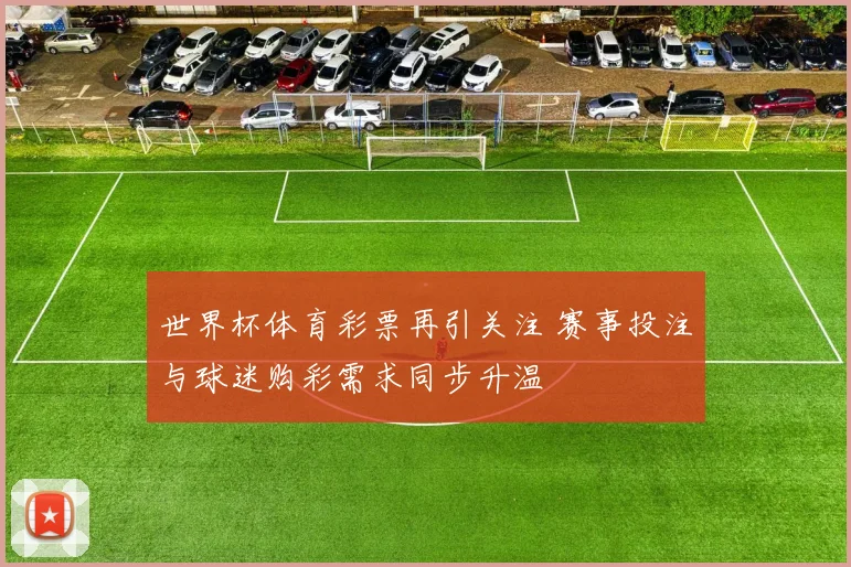 世界杯体育彩票再引关注 赛事投注与球迷购彩需求同步升温