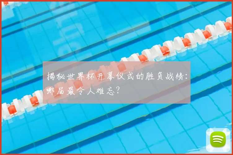 揭秘世界杯开幕仪式的胜负战绩：哪届最令人难忘？