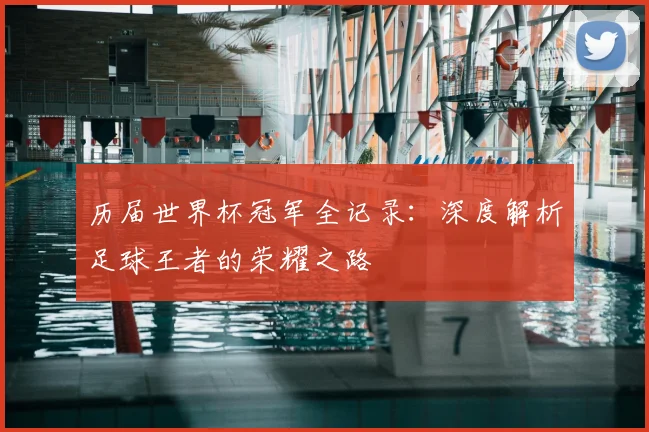历届世界杯冠军全记录:深度解析足球王者的荣耀之路